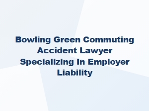 Bowling Green Commuting Accident Lawyer for Employer Liability