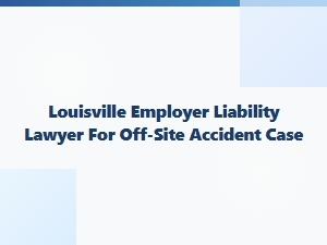 Louisville Employer Liability Lawyer for Off-Site Accidents