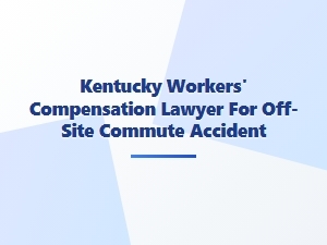 Kentucky Workers’ Compensation Lawyer for Off-Site Commute Accidents